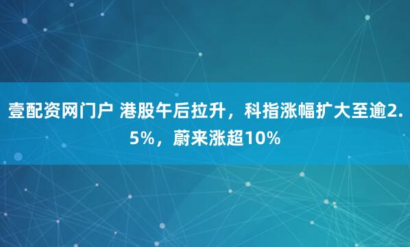 壹配资网门户 港股午后拉升，科指涨幅扩大至逾2.5%，蔚来涨超10%
