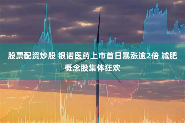 股票配资炒股 银诺医药上市首日暴涨逾2倍 减肥概念股集体狂欢