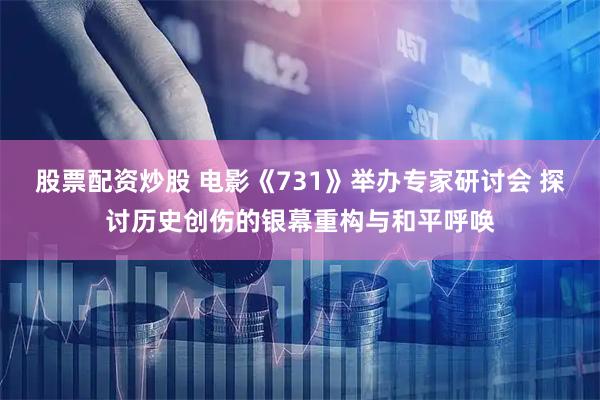 股票配资炒股 电影《731》举办专家研讨会 探讨历史创伤的银幕重构与和平呼唤