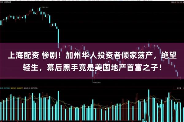 上海配资 惨剧！加州华人投资者倾家荡产，绝望轻生，幕后黑手竟是美国地产首富之子！