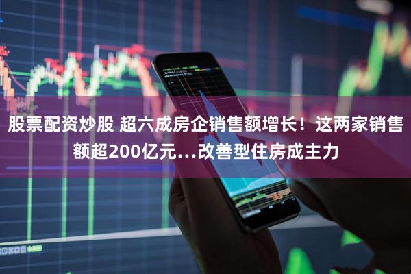 股票配资炒股 超六成房企销售额增长!这两家销售额超200亿元…改善型住房成主力