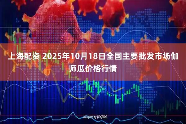 上海配资 2025年10月18日全国主要批发市场伽师瓜价格行情