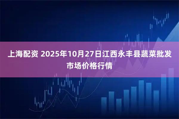 上海配资 2025年10月27日江西永丰县蔬菜批发市场价格行情