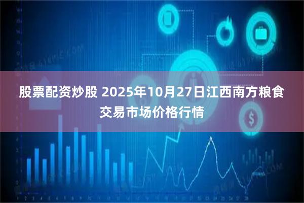 股票配资炒股 2025年10月27日江西南方粮食交易市场价格行情