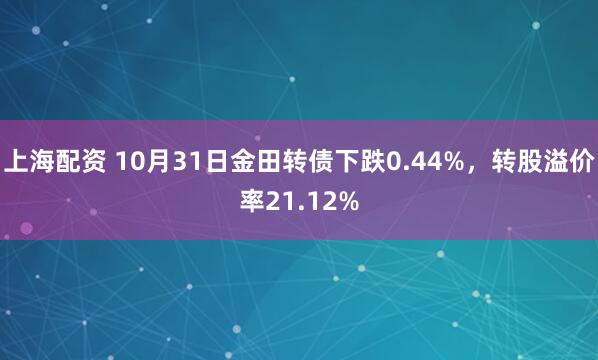 上海配资 10月31日金田转债下跌0.44%,转股溢价率21.12%