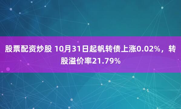 股票配资炒股 10月31日起帆转债上涨0.02%，转股溢价率21.79%