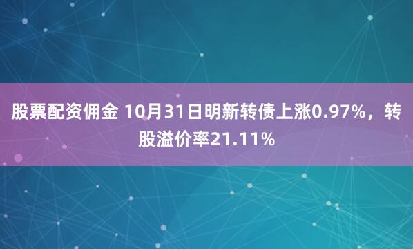 股票配资佣金 10月31日明新转债上涨0.97%，转股溢价率21.11%