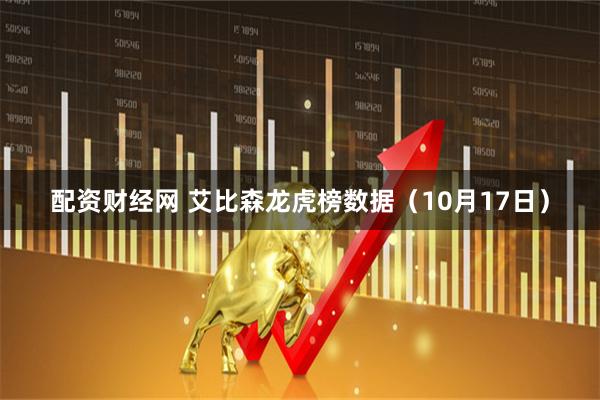 配资财经网 艾比森龙虎榜数据（10月17日）