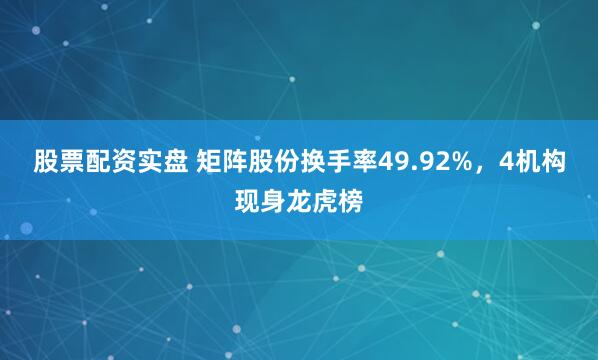 股票配资实盘 矩阵股份换手率49.92%,4机构现身龙虎榜