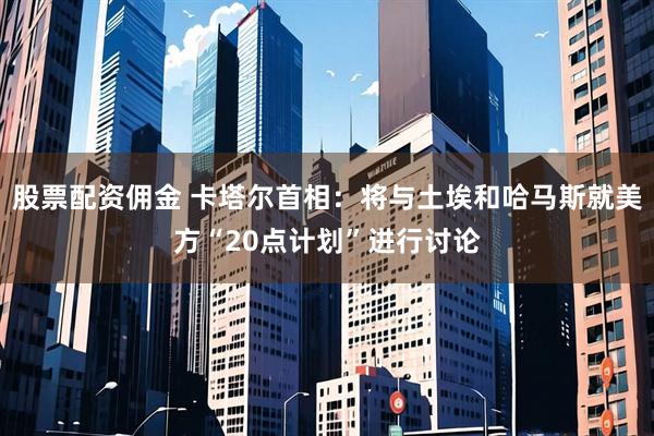 股票配资佣金 卡塔尔首相：将与土埃和哈马斯就美方“20点计划”进行讨论