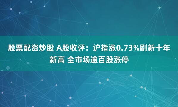 股票配资炒股 A股收评：沪指涨0.73%刷新十年新高 全市场逾百股涨停