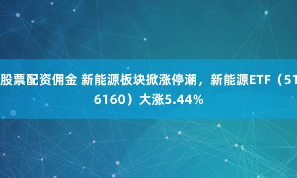 股票配资佣金 新能源板块掀涨停潮，新能源ETF（516160）大涨5.44%