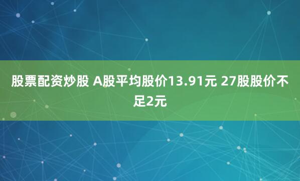 股票配资炒股 A股平均股价13.91元 27股股价不足2元