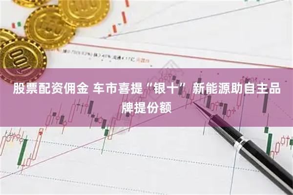 股票配资佣金 车市喜提“银十” 新能源助自主品牌提份额