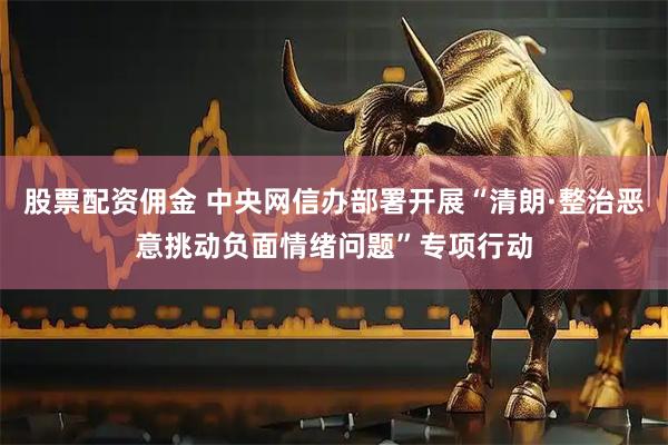 股票配资佣金 中央网信办部署开展“清朗·整治恶意挑动负面情绪问题”专项行动