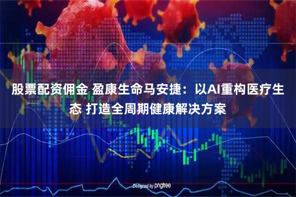 股票配资佣金 盈康生命马安捷:以AI重构医疗生态 打造全周期健康解决方案