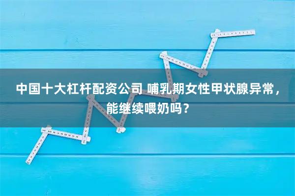 中国十大杠杆配资公司 哺乳期女性甲状腺异常，能继续喂奶吗？