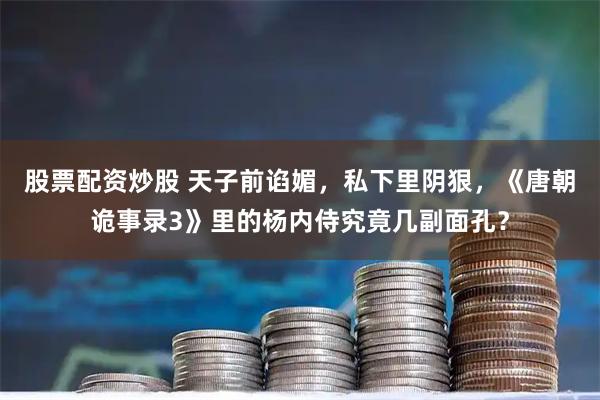 股票配资炒股 天子前谄媚,私下里阴狠,《唐朝诡事录3》里的杨内侍究竟几副面孔?