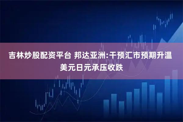 吉林炒股配资平台 邦达亚洲:干预汇市预期升温 美元日元承压收跌