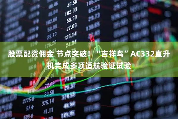 股票配资佣金 节点突破!“吉祥鸟”AC332直升机完成多项适航验证试验