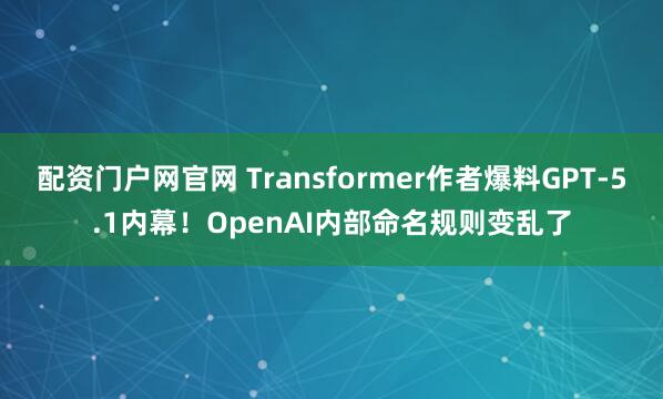 配资门户网官网 Transformer作者爆料GPT-5.1内幕！OpenAI内部命名规则变乱了