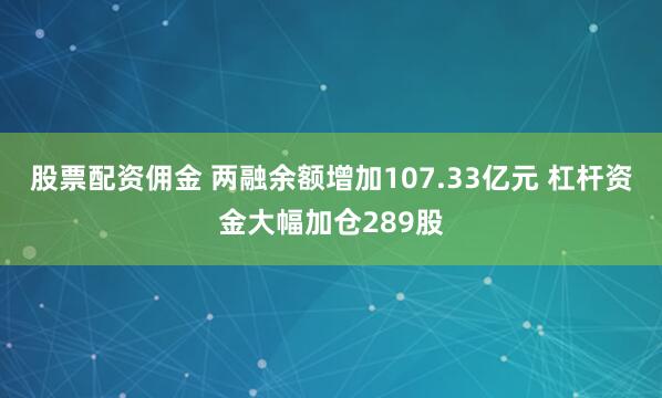 股票配资佣金 两融余额增加107.33亿元 杠杆资金大幅加仓289股