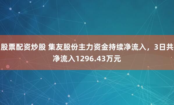 股票配资炒股 集友股份主力资金持续净流入，3日共净流入1296.43万元