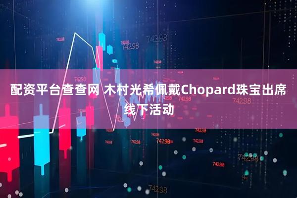 配资平台查查网 木村光希佩戴Chopard珠宝出席线下活动