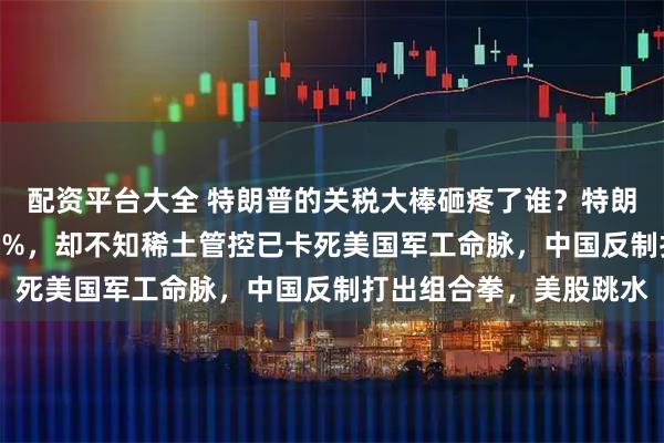 配资平台大全 特朗普的关税大棒砸疼了谁？特朗普威胁对中国加税100%，却不知稀土管控已卡死美国军工命脉，中国反制打出组合拳，美股跳水