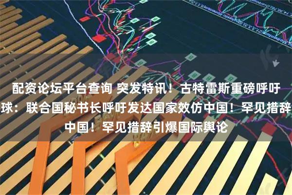 配资论坛平台查询 突发特讯!古特雷斯重磅呼吁!外媒通告全球:联合国秘书长呼吁发达国家效仿中国!罕见措辞引爆国际舆论