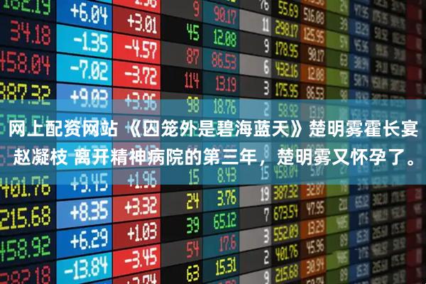 网上配资网站 《囚笼外是碧海蓝天》楚明雾霍长宴赵凝枝 离开精神病院的第三年,楚明雾又怀孕了。