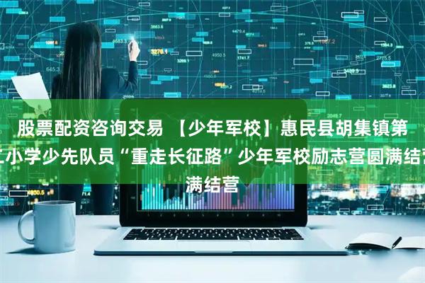 股票配资咨询交易 【少年军校】惠民县胡集镇第二小学少先队员“重走长征路”少年军校励志营圆满结营