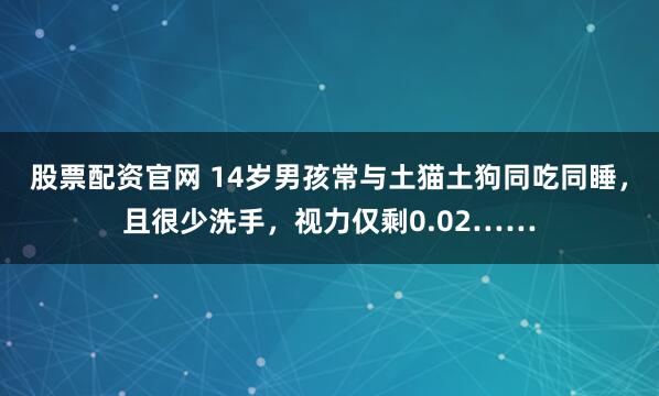 股票配资官网 14岁男孩常与土猫土狗同吃同睡，且很少洗手，视力仅剩0.02……