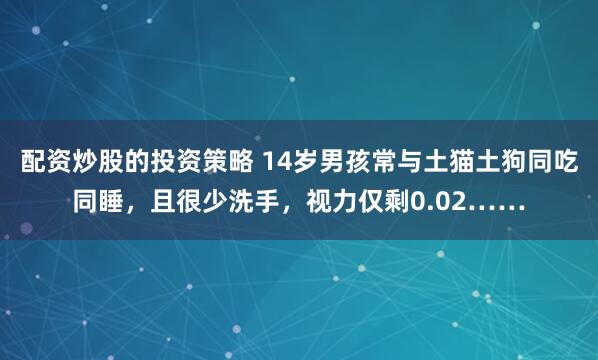 配资炒股的投资策略 14岁男孩常与土猫土狗同吃同睡,且很少洗手,视力仅剩0.02……