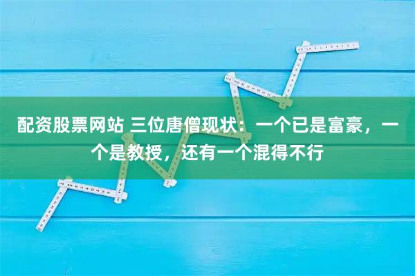 配资股票网站 三位唐僧现状：一个已是富豪，一个是教授，还有一个混得不行