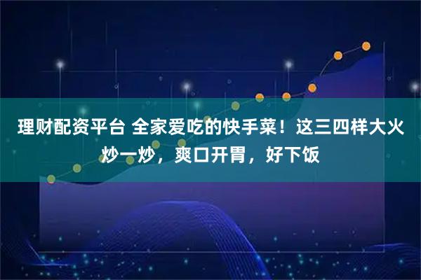 理财配资平台 全家爱吃的快手菜！这三四样大火炒一炒，爽口开胃，好下饭