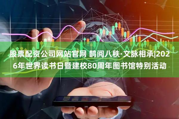 股票配资公司网站官网 鹊阅八秩·文脉相承|2026年世界读书日暨建校80周年图书馆特别活动