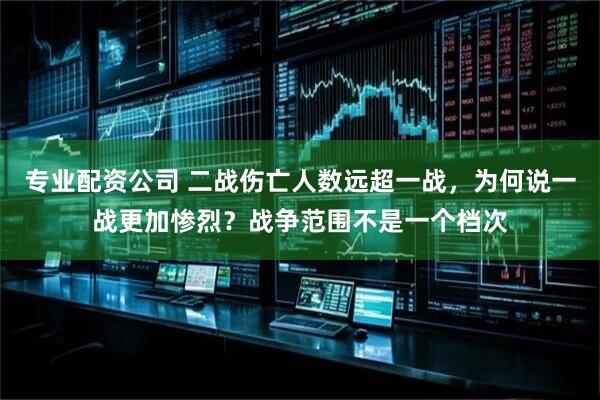 专业配资公司 二战伤亡人数远超一战,为何说一战更加惨烈?战争范围不是一个档次