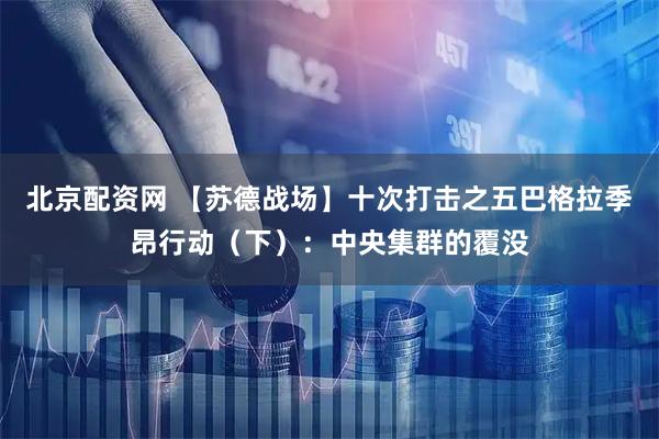北京配资网 【苏德战场】十次打击之五巴格拉季昂行动(下):中央集群的覆没