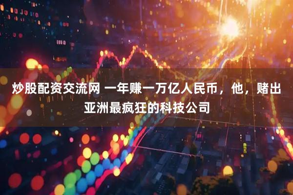 炒股配资交流网 一年赚一万亿人民币,他,赌出亚洲最疯狂的科技公司