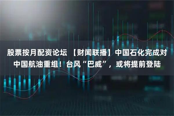 股票按月配资论坛 【财闻联播】中国石化完成对中国航油重组!台风“巴威”,或将提前登陆