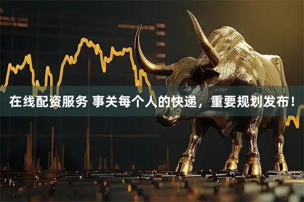 在线配资服务 事关每个人的快递，重要规划发布！