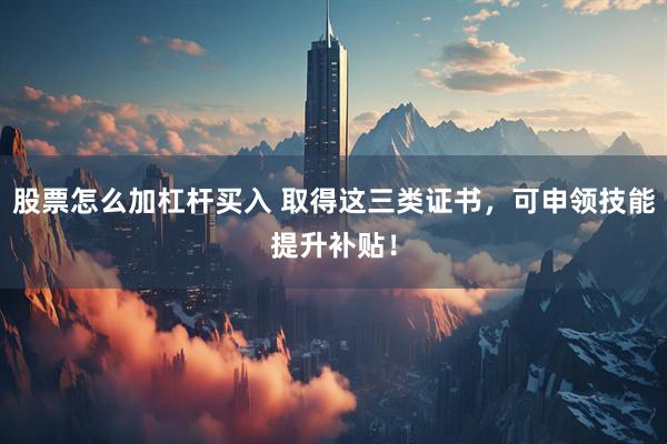 股票怎么加杠杆买入 取得这三类证书，可申领技能提升补贴！