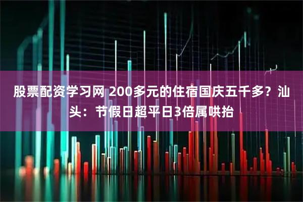 股票配资学习网 200多元的住宿国庆五千多？汕头：节假日超平日3倍属哄抬